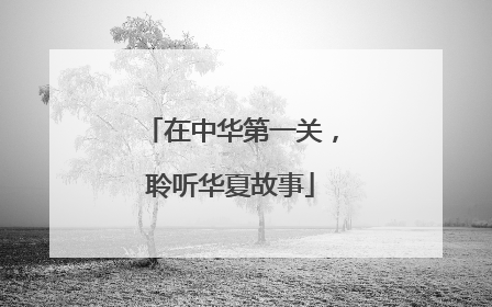 在中华第一关，聆听华夏故事