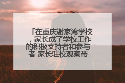 在重庆谢家湾学校，家长成了学校工作的积极支持者和参与者 家长驻校观察带来可喜变化