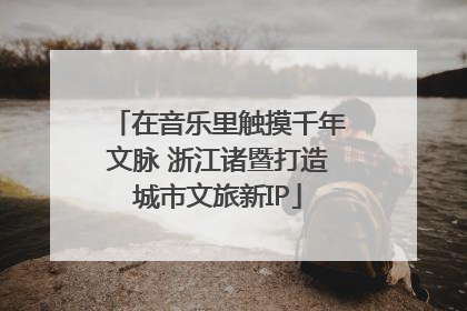 在音乐里触摸千年文脉 浙江诸暨打造城市文旅新IP