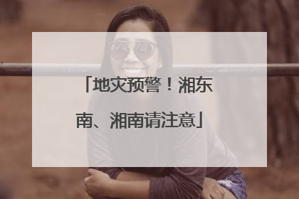 地灾预警！湘东南、湘南请注意