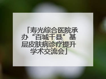 寿光综合医院承办“百城千县”基层皮肤病诊疗提升学术交流会