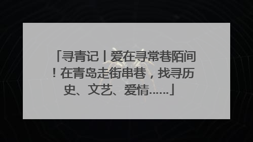 寻青记丨爱在寻常巷陌间！在青岛走街串巷，找寻历史、文艺、爱情……