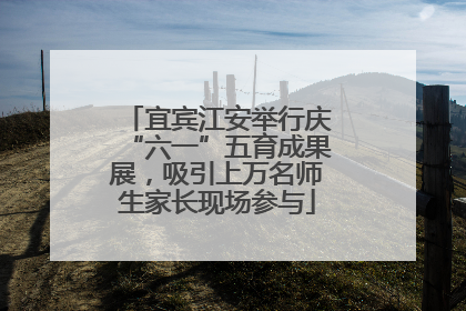 宜宾江安举行庆“六一”五育成果展，吸引上万名师生家长现场参与
