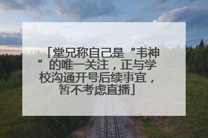 堂兄称自己是“韦神”的唯一关注，正与学校沟通开号后续事宜，暂不考虑直播