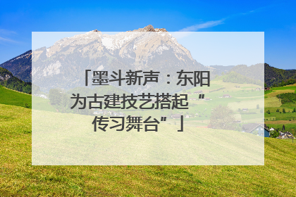 墨斗新声：东阳为古建技艺搭起“传习舞台”