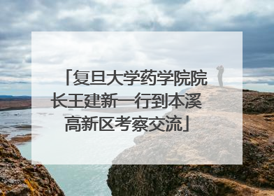 复旦大学药学院院长王建新一行到本溪高新区考察交流