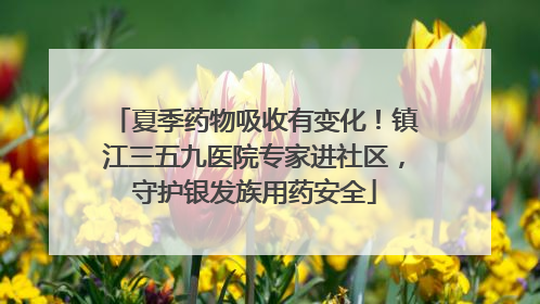 夏季药物吸收有变化！镇江三五九医院专家进社区，守护银发族用药安全