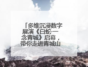 多维沉浸数字展演《白蛇·一念青城》启幕，带你走进青城山的仙侠世界