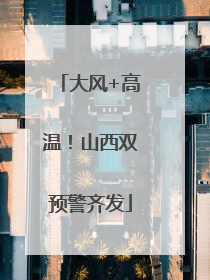 大风+高温！山西双预警齐发