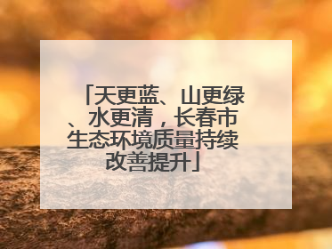 天更蓝、山更绿、水更清，长春市生态环境质量持续改善提升