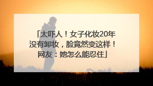 太吓人！女子化妆20年没有卸妆，脸竟然变这样！网友：她怎么能忍住