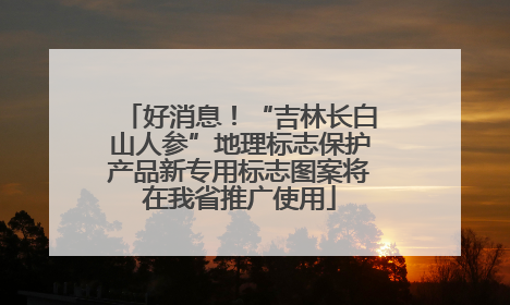好消息！“吉林长白山人参”地理标志保护产品新专用标志图案将在我省推广使用