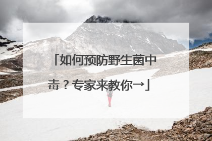 如何预防野生菌中毒？专家来教你→