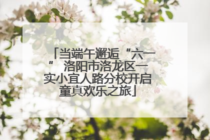 当端午邂逅“六一” 洛阳市洛龙区一实小宜人路分校开启童真欢乐之旅