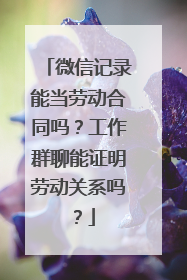 微信记录能当劳动合同吗？工作群聊能证明劳动关系吗？