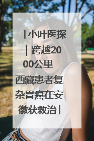 小叶医探｜跨越2000公里 西藏患者复杂胃癌在安徽获救治