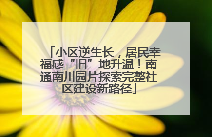 小区逆生长，居民幸福感“旧”地升温！南通南川园片探索完整社区建设新路径