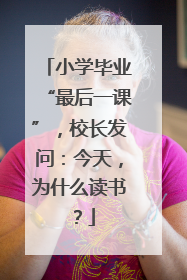 小学毕业“最后一课”，校长发问：今天，为什么读书？