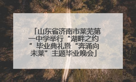 山东省济南市莱芜第一中学举行“湖畔之约”毕业典礼暨“奔涌向未莱”主题毕业晚会