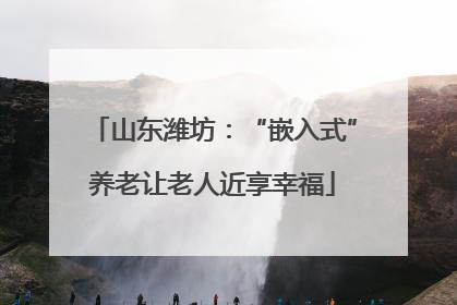 山东潍坊：“嵌入式”养老让老人近享幸福