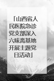 山西省人民医院急诊党支部深入六味斋基地开展主题党日活动