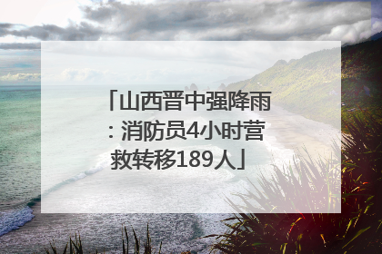 山西晋中强降雨：消防员4小时营救转移189人