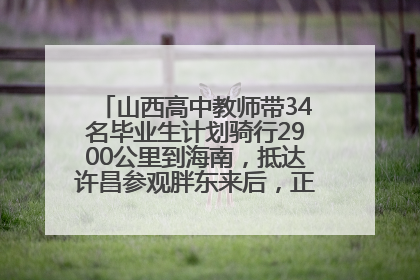 山西高中教师带34名毕业生计划骑行2900公里到海南，抵达许昌参观胖东来后，正式开启骑行之旅