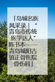 岛城名医风采录｜“青岛市传统医学达人”陈书本——青岛城阳古镇正骨医院骨伤科