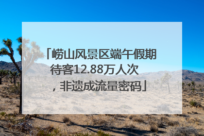 崂山风景区端午假期待客12.88万人次，非遗成流量密码