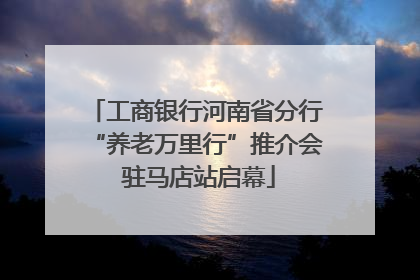 工商银行河南省分行“养老万里行”推介会 驻马店站启幕
