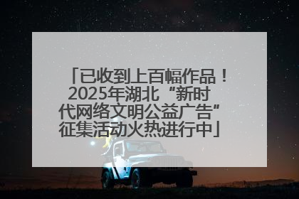 已收到上百幅作品！2025年湖北“新时代网络文明公益广告”征集活动火热进行中