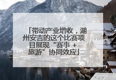 带动产业增收，湖州安吉的这个比赛项目展现“赛事 + 旅游”协同效应