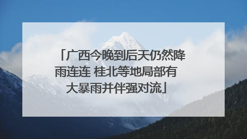 广西今晚到后天仍然降雨连连 桂北等地局部有大暴雨并伴强对流
