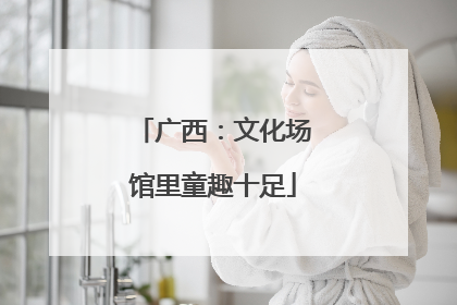 广西：文化场馆里童趣十足