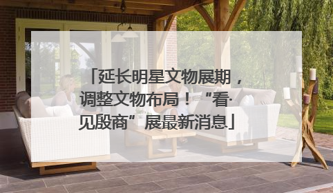 延长明星文物展期，调整文物布局！“看·见殷商”展最新消息