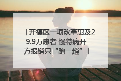 开福区一项改革惠及29.9万患者 慢特病开方报销只“跑一趟”