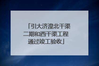 引大济湟北干渠二期和西干渠工程通过竣工验收