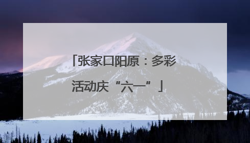 张家口阳原：多彩活动庆“六一”
