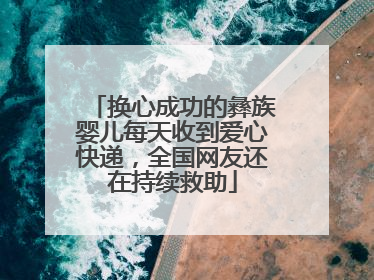换心成功的彝族婴儿每天收到爱心快递，全国网友还在持续救助
