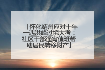 怀化靖州应对十年一遇洪峰过境大考：社区干部通宵值班帮助居民转移财产