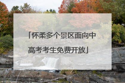 怀柔多个景区面向中高考考生免费开放