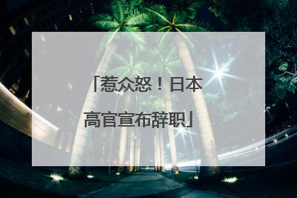 惹众怒！日本高官宣布辞职