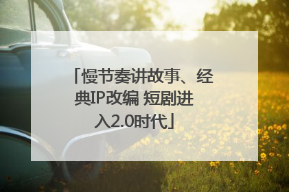 慢节奏讲故事、经典IP改编 短剧进入2.0时代