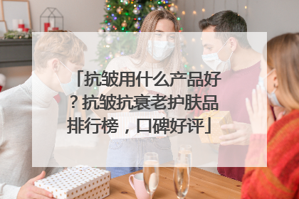 抗皱用什么产品好？抗皱抗衰老护肤品排行榜，口碑好评