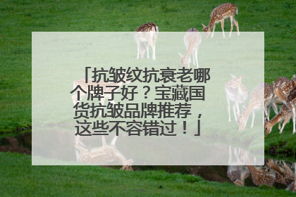 抗皱纹抗衰老哪个牌子好？宝藏国货抗皱品牌推荐，这些不容错过！