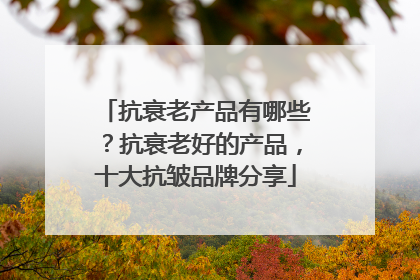 抗衰老产品有哪些？抗衰老好的产品，十大抗皱品牌分享