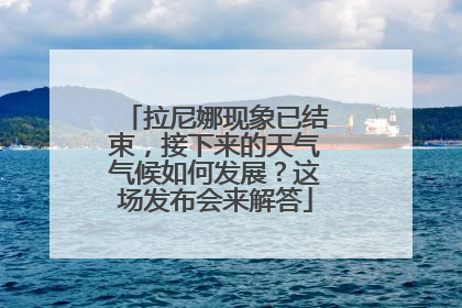 拉尼娜现象已结束，接下来的天气气候如何发展？这场发布会来解答
