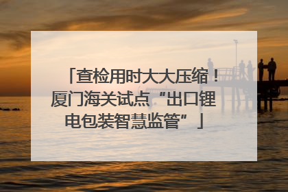 查检用时大大压缩！厦门海关试点“出口锂电包装智慧监管”