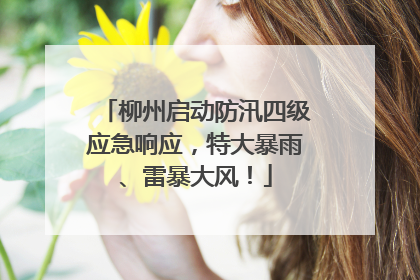 柳州启动防汛四级应急响应，特大暴雨、雷暴大风！