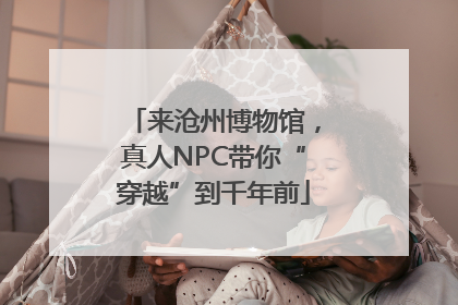 来沧州博物馆，真人NPC带你“穿越”到千年前